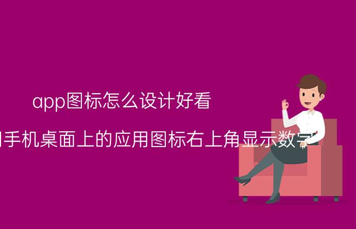 app图标怎么设计好看 怎么关闭手机桌面上的应用图标右上角显示数字？